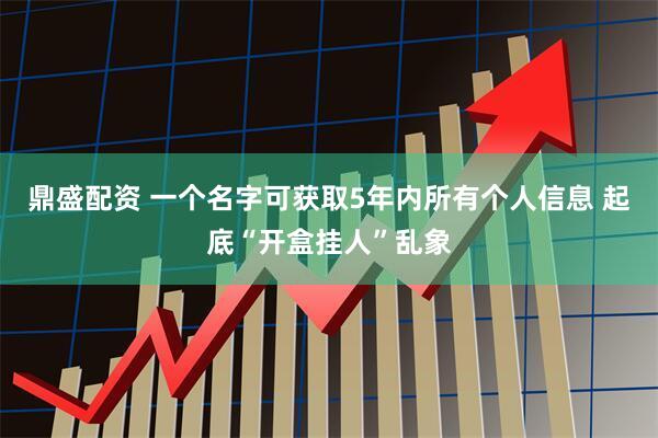 鼎盛配资 一个名字可获取5年内所有个人信息 起底“开盒挂人”乱象