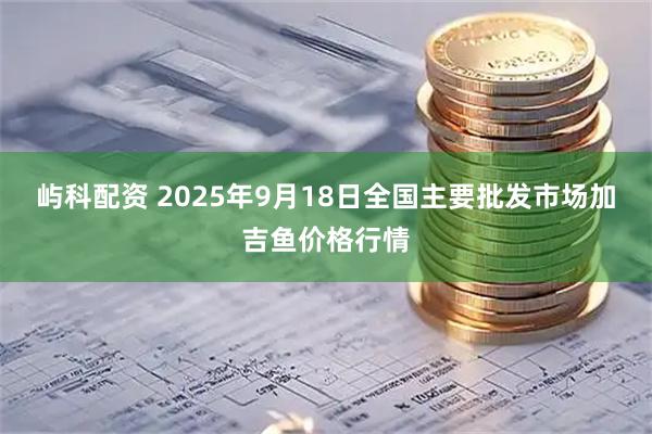 屿科配资 2025年9月18日全国主要批发市场加吉鱼价格行情