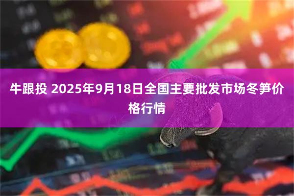 牛跟投 2025年9月18日全国主要批发市场冬笋价格行情