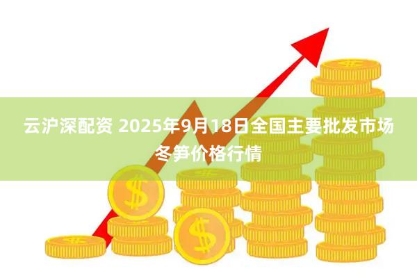 云沪深配资 2025年9月18日全国主要批发市场冬笋价格行情