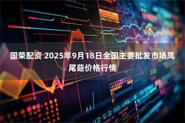 国荣配资 2025年9月18日全国主要批发市场凤尾菇价格行情