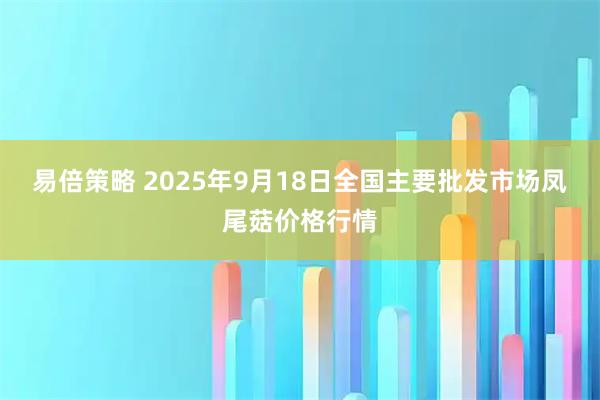 易倍策略 2025年9月18日全国主要批发市场凤尾菇价格行情