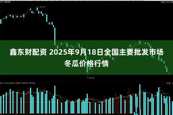 鑫东财配资 2025年9月18日全国主要批发市场冬瓜价格行情