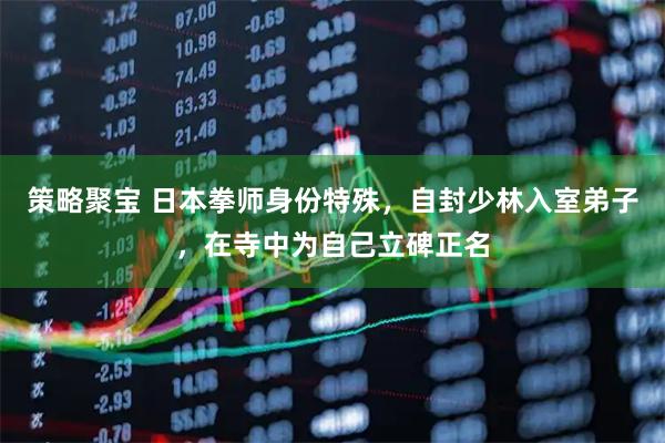 策略聚宝 日本拳师身份特殊，自封少林入室弟子，在寺中为自己立碑正名