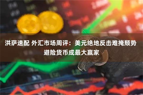洪萨速配 外汇市场周评：美元绝地反击难掩颓势 避险货币成最大赢家