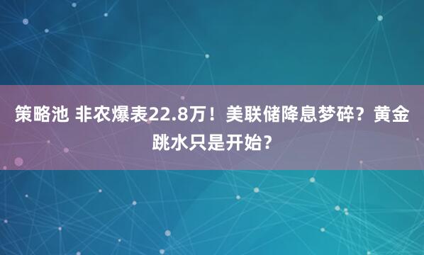 策略池 非农爆表22.8万！美联储降息梦碎？黄金跳水只是开始？