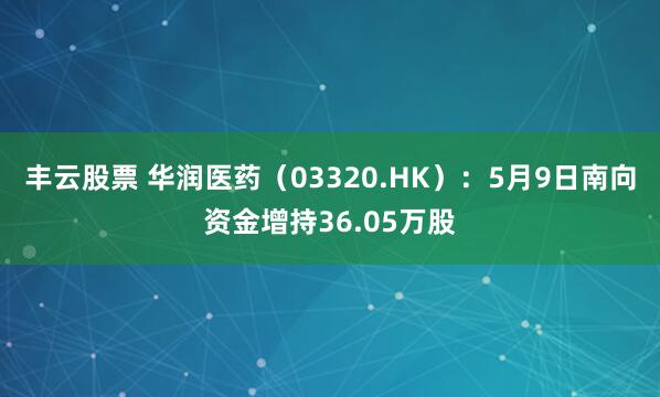 丰云股票 华润医药（03320.HK）：5月9日南向资金增持36.05万股