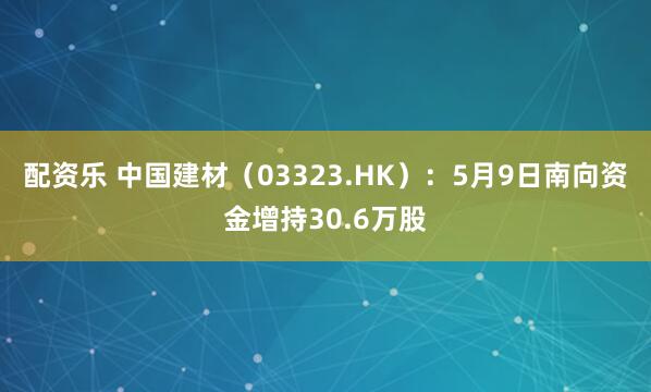 配资乐 中国建材（03323.HK）：5月9日南向资金增持30.6万股
