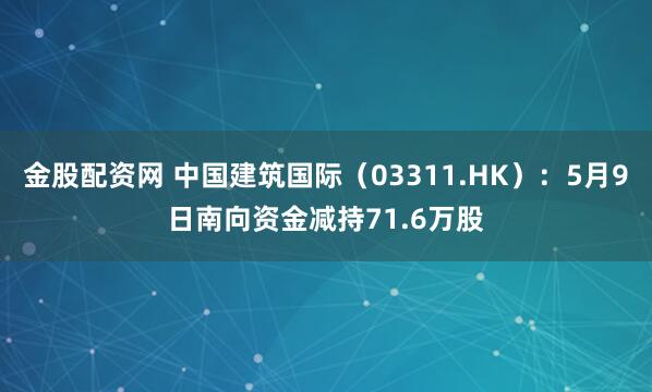 金股配资网 中国建筑国际（03311.HK）：5月9日南向资金减持71.6万股