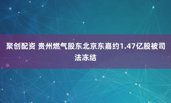 聚创配资 贵州燃气股东北京东嘉约1.47亿股被司法冻结