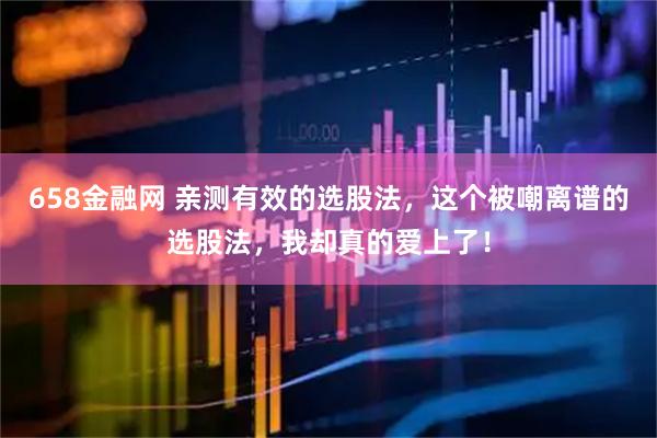 658金融网 亲测有效的选股法，这个被嘲离谱的选股法，我却真的爱上了！