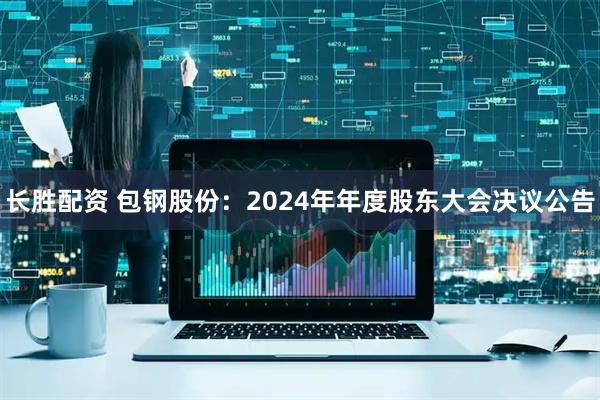 长胜配资 包钢股份：2024年年度股东大会决议公告
