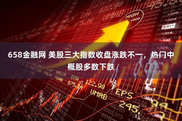 658金融网 美股三大指数收盘涨跌不一，热门中概股多数下跌