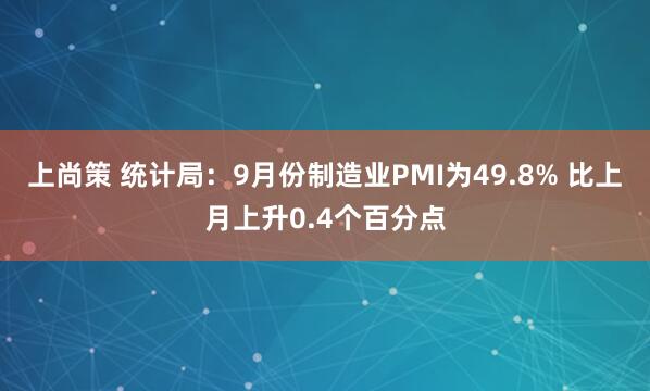 上尚策 统计局：9月份制造业PMI为49.8% 比上月上升0.4个百分点