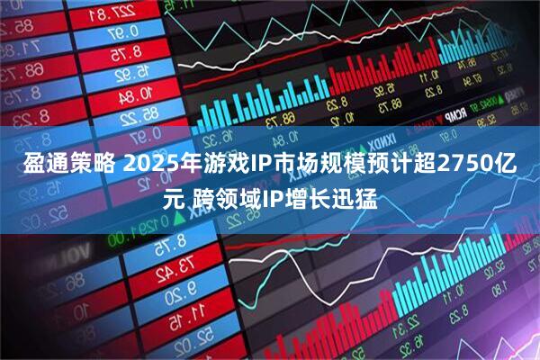 盈通策略 2025年游戏IP市场规模预计超2750亿元 跨领域IP增长迅猛
