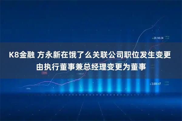 K8金融 方永新在饿了么关联公司职位发生变更 由执行董事兼总经理变更为董事