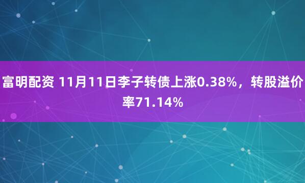 富明配资 11月11日李子转债上涨0.38%，转股溢价率71.14%