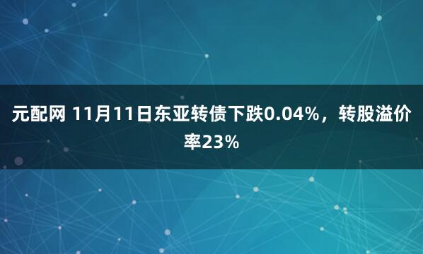 元配网 11月11日东亚转债下跌0.04%，转股溢价率23%