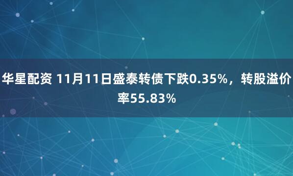 华星配资 11月11日盛泰转债下跌0.35%，转股溢价率55.83%