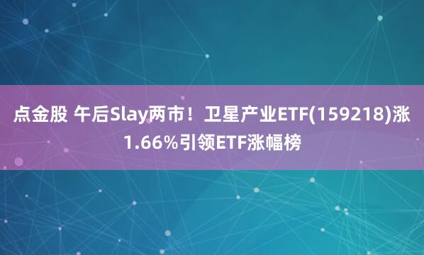 点金股 午后Slay两市！卫星产业ETF(159218)涨1.66%引领ETF涨幅榜