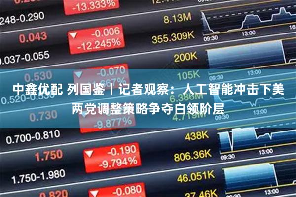 中鑫优配 列国鉴丨记者观察：人工智能冲击下　美两党调整策略争夺白领阶层