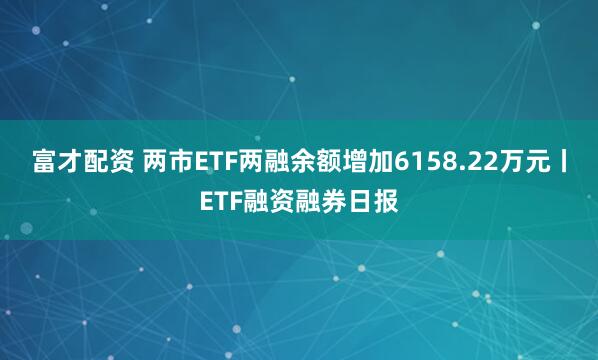 富才配资 两市ETF两融余额增加6158.22万元丨ETF融资融券日报