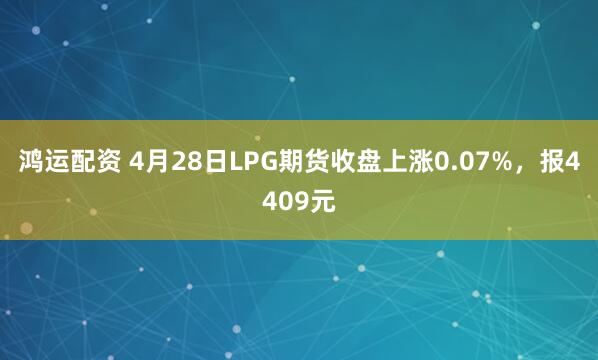 鸿运配资 4月28日LPG期货收盘上涨0.07%，报4409元