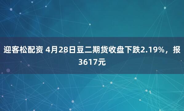 迎客松配资 4月28日豆二期货收盘下跌2.19%，报3617元