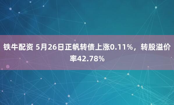 铁牛配资 5月26日正帆转债上涨0.11%，转股溢价率42.78%