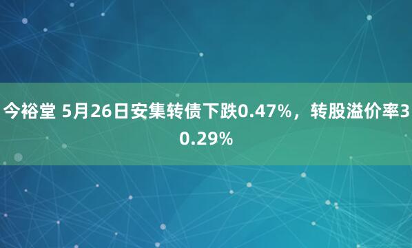 今裕堂 5月26日安集转债下跌0.47%，转股溢价率30.29%