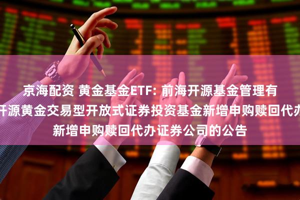 京海配资 黄金基金ETF: 前海开源基金管理有限公司关于前海开源黄金交易型开放式证券投资基金新增申购赎回代办证券公司的公告