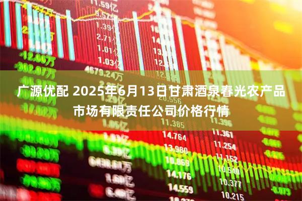广源优配 2025年6月13日甘肃酒泉春光农产品市场有限责任公司价格行情