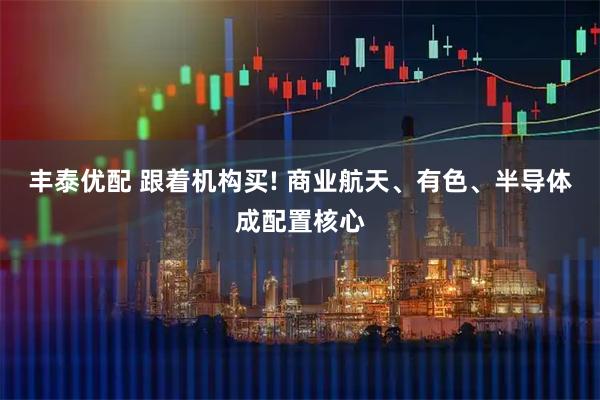 丰泰优配 跟着机构买! 商业航天、有色、半导体成配置核心