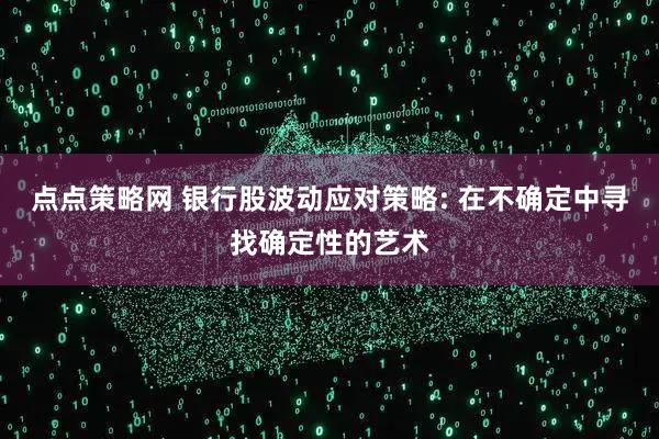 点点策略网 银行股波动应对策略: 在不确定中寻找确定性的艺术