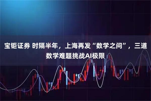 宝钜证券 时隔半年，上海再发“数学之问”，三道数学难题挑战AI极限