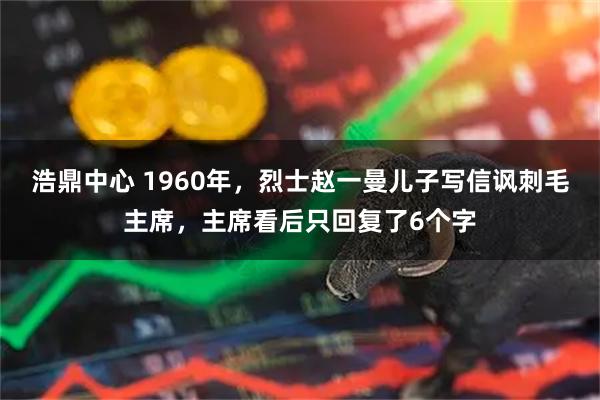 浩鼎中心 1960年，烈士赵一曼儿子写信讽刺毛主席，主席看后只回复了6个字