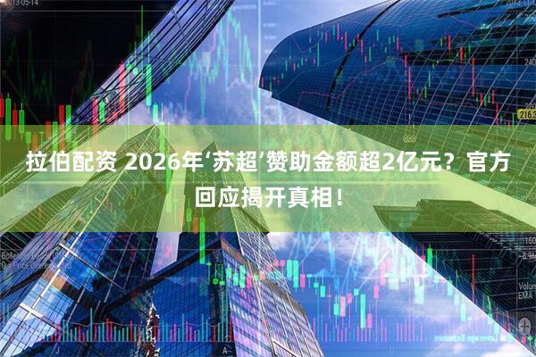拉伯配资 2026年‘苏超’赞助金额超2亿元？官方回应揭开真相！