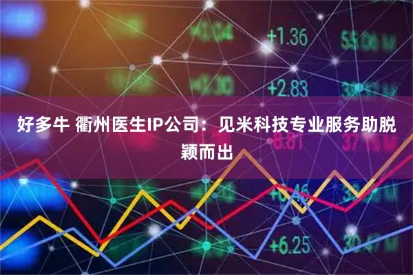 好多牛 衢州医生IP公司：见米科技专业服务助脱颖而出