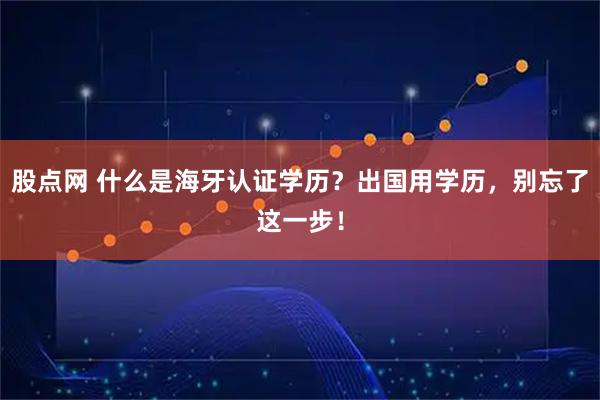 股点网 什么是海牙认证学历？出国用学历，别忘了这一步！
