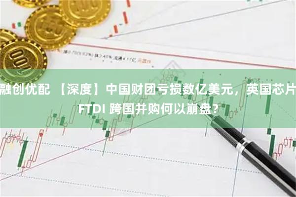 融创优配 【深度】中国财团亏损数亿美元，英国芯片FTDI 跨国并购何以崩盘？