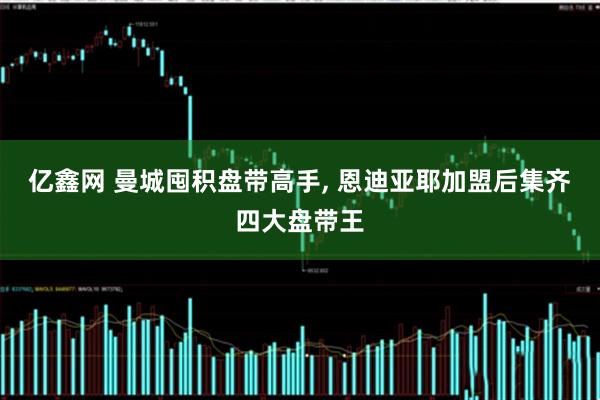 亿鑫网 曼城囤积盘带高手, 恩迪亚耶加盟后集齐四大盘带王