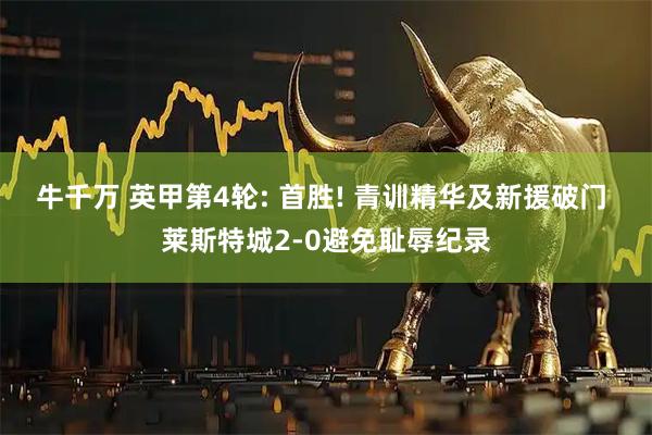 牛千万 英甲第4轮: 首胜! 青训精华及新援破门 莱斯特城2-0避免耻辱纪录