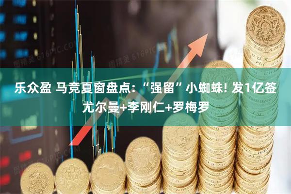 乐众盈 马竞夏窗盘点: “强留”小蜘蛛! 发1亿签尤尔曼+李刚仁+罗梅罗